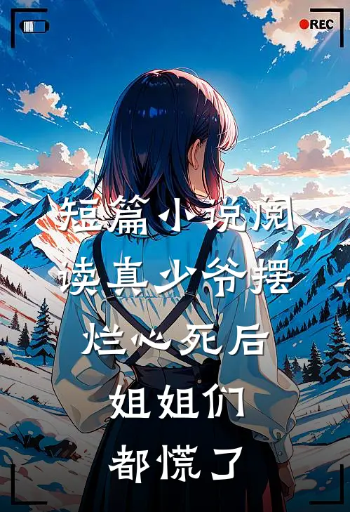 短篇小说阅读真少爷摆烂心死后，姐姐们都慌了