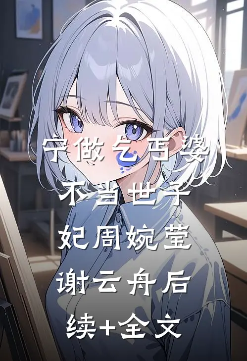 宁做乞丐婆，不当世子妃周婉莹谢云舟后续+全文