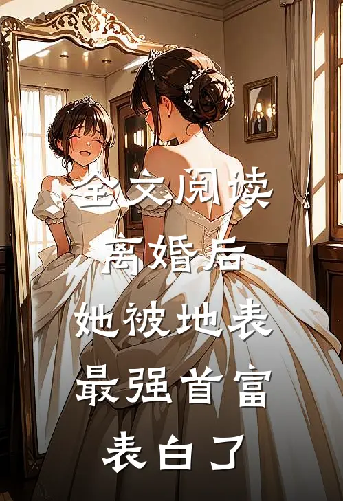 全文阅读离婚后，她被地表最强首富表白了