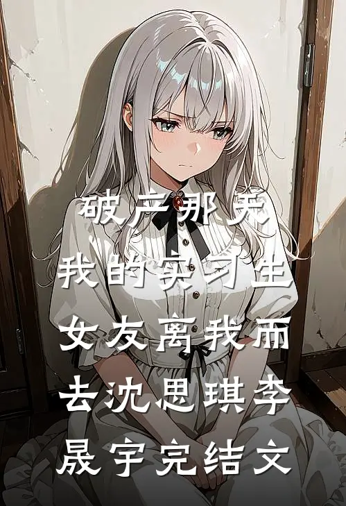 破产那天，我的实习生女友离我而去沈思琪李晟宇完结文