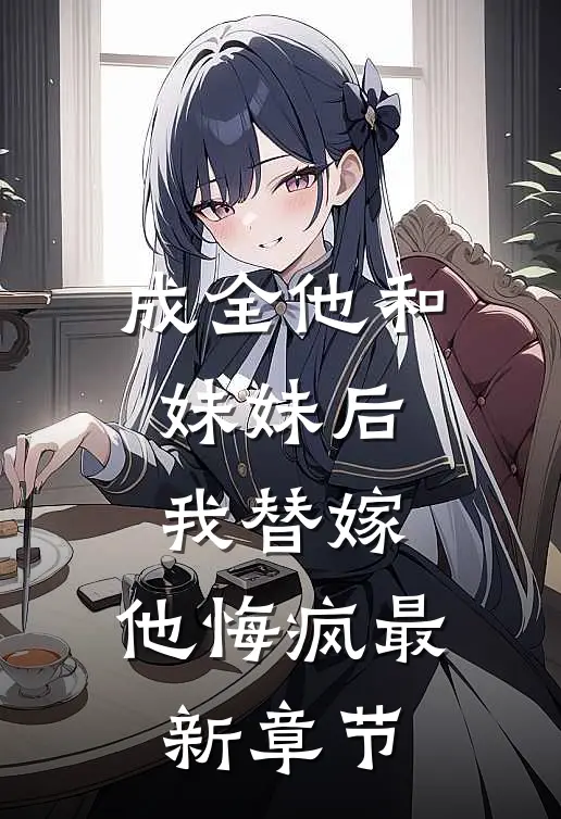 成全他和妹妹后,我替嫁,他悔疯最新章节免费阅读