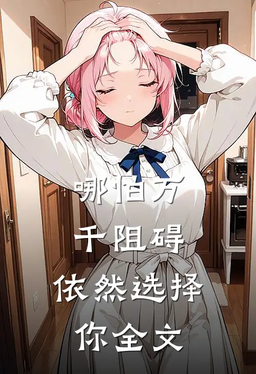 哪怕万千阻碍,依然选择你全文在线阅读