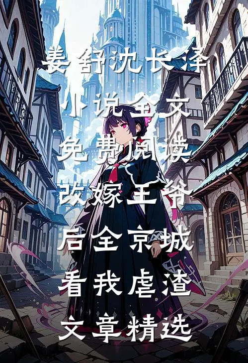 姜舒沈长泽小说全文免费阅读改嫁王爷后全京城看我虐渣文章精选