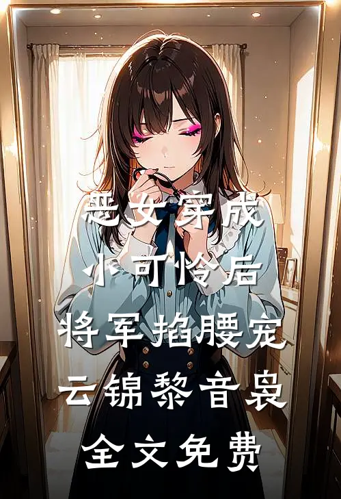 恶女穿成小可怜后，将军掐腰宠云锦黎音袅全文免费