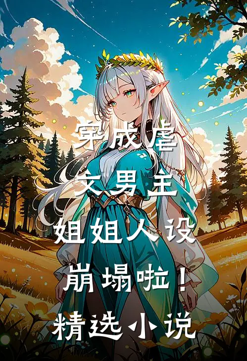穿成虐文男主,姐姐人设崩塌啦!精选网