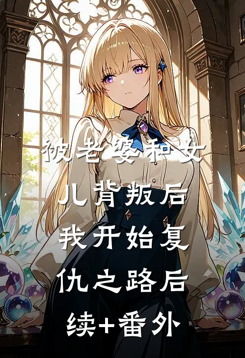 被老婆和女儿背叛后，我开始复仇之路后续+番外