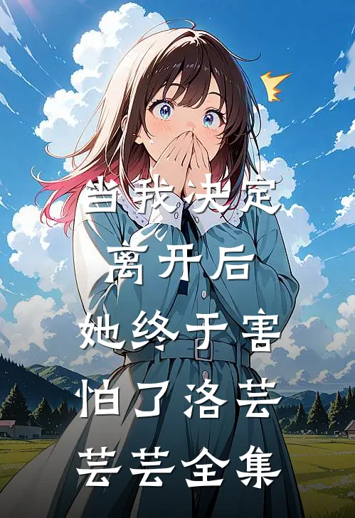 当我决定离开后,她终于害怕了洛芸芸芸全集