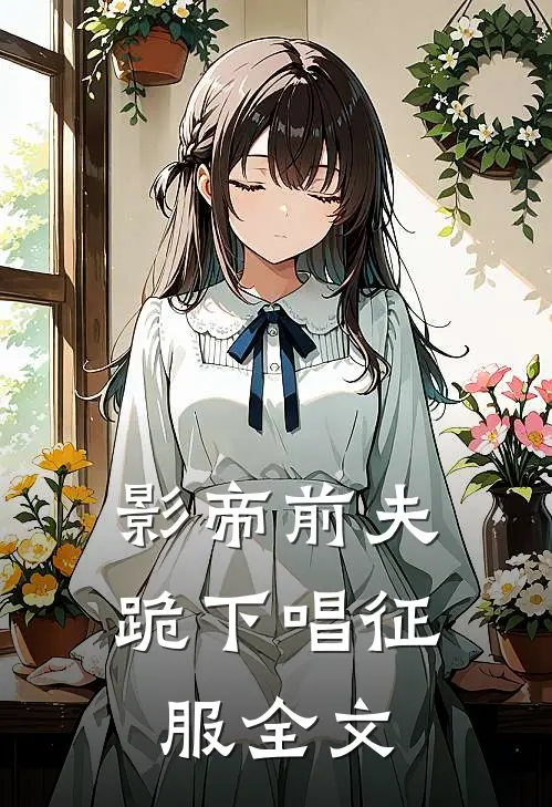 影帝前夫,跪下唱征服全文在线阅读