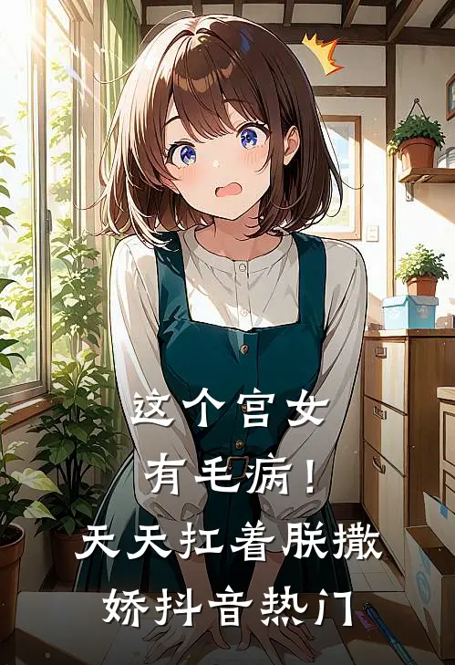 这个宫女有毛病！天天扛着朕撒娇抖音热门