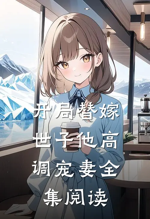 开局替嫁,世子他高调宠妻全集阅读