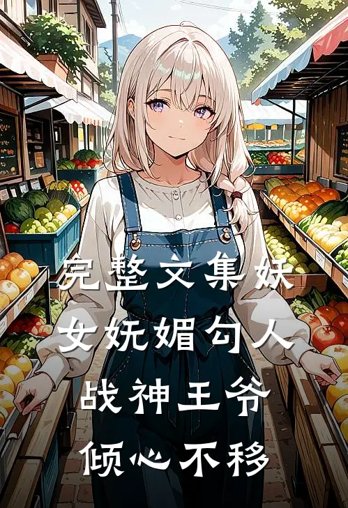 完整文集妖女妩媚勾人,战神王爷倾心不移免费阅读