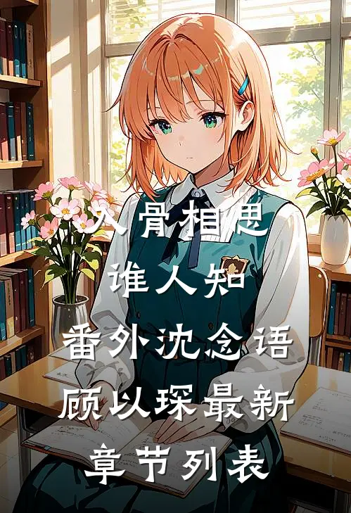 入骨相思谁人知： 番外沈念语顾以琛最新章节列表