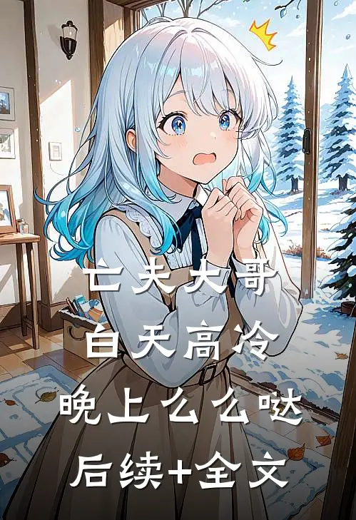 亡夫大哥白天高冷，晚上么么哒后续+全文