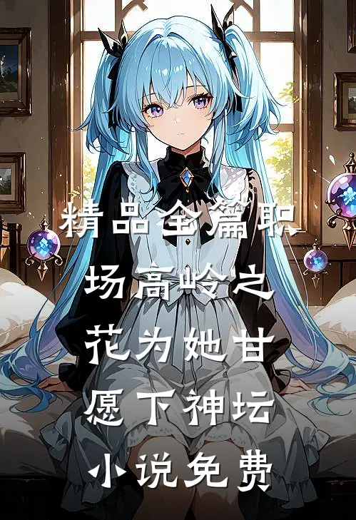 精品全篇职场高岭之花为她甘愿下神坛小说免费