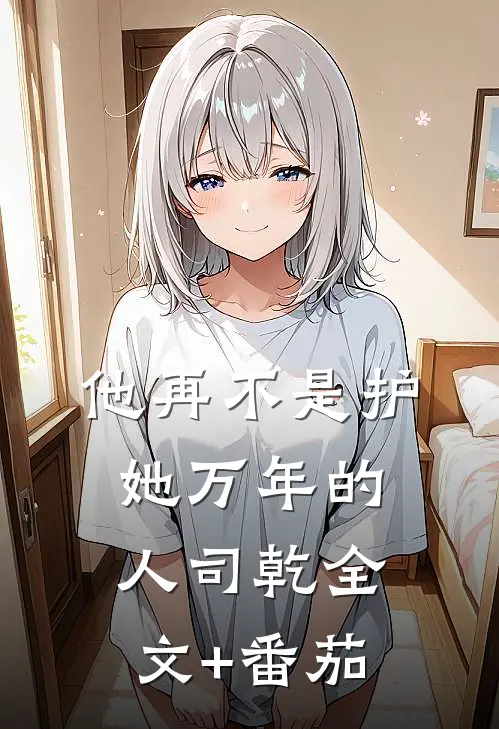 他再不是护她万年的人司乾全文+番茄
