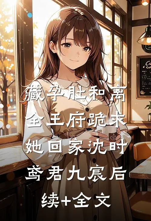 藏孕肚和离，全王府跪求她回家沈时鸢君九宸后续+全文