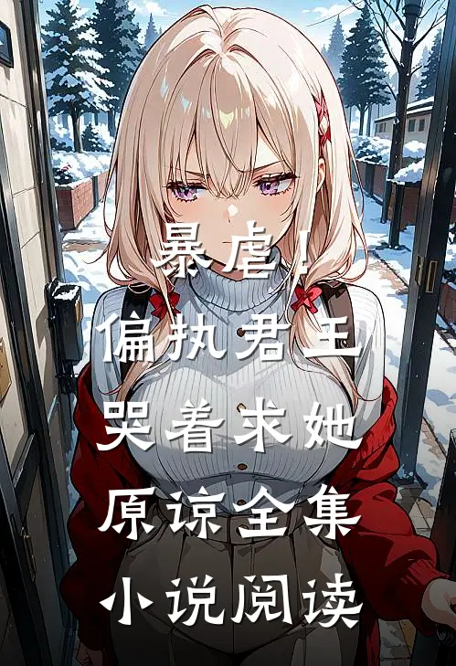 暴虐!偏执君王哭着求她原谅全集阅读免费
