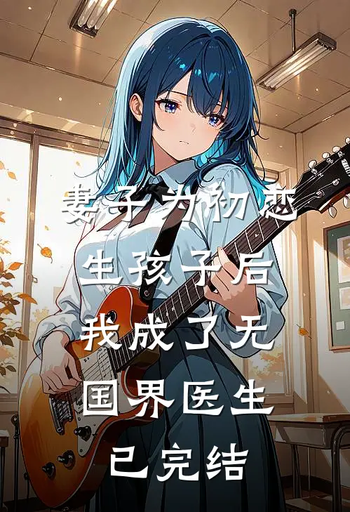 妻子为初恋生孩子后,我成了无国界医生已完结