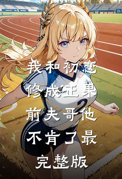 我和初恋修成正果,前夫哥他不肯了最完整版