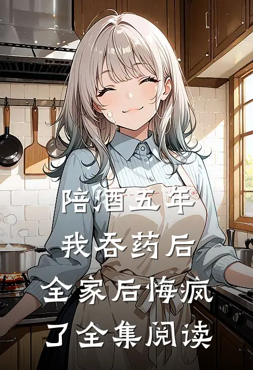 陪酒五年我吞药后，全家后悔疯了全集阅读