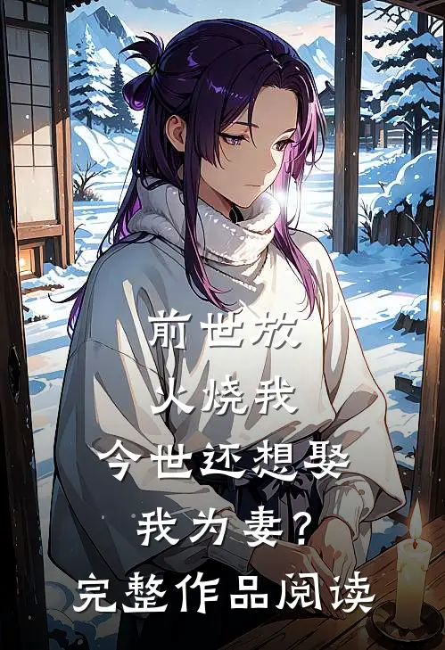 前世放火烧我,今世还想娶我为妻?完整作品阅读免费