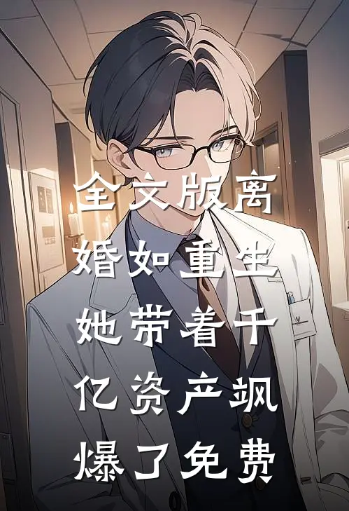 全文版离婚如重生,她带着千亿资产飒爆了免费
