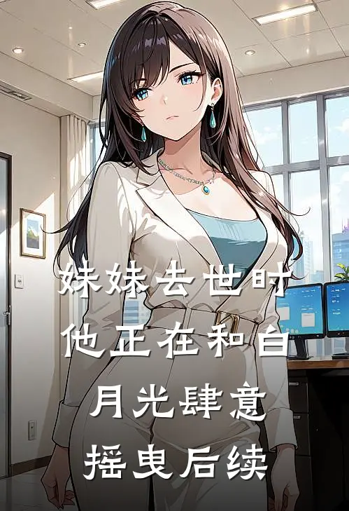 妹妹去世时，他正在和白月光肆意摇曳后续