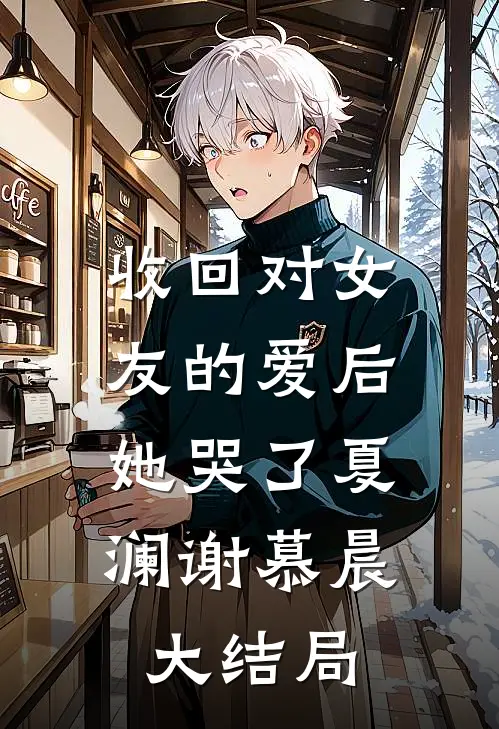 收回对女友的爱后,她哭了夏澜谢慕晨大结局