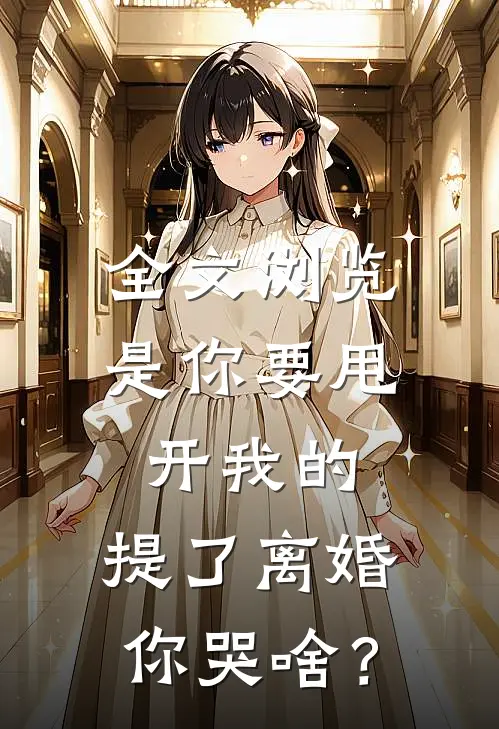 全文浏览是你要甩开我的，提了离婚你哭啥？
