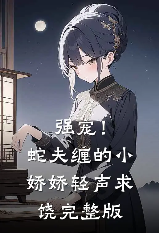 强宠！蛇夫缠的小娇娇轻声求饶完整版