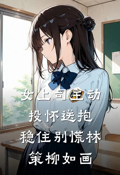 女上司主动投怀送抱，稳住别慌林策柳如画