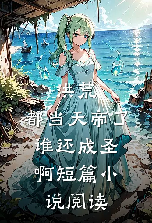 洪荒：都当天帝了，谁还成圣啊短篇小说阅读