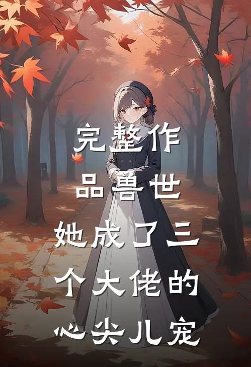 完整作品兽世,她成了三个大佬的心尖儿宠免费阅读