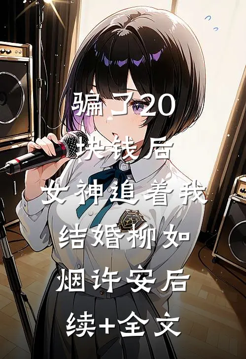 骗了20块钱后，女神追着我结婚柳如烟许安后续+全文