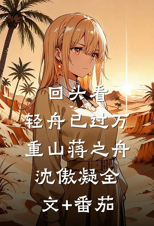 回头看，轻舟已过万重山蒋之舟沈傲凝全文+番茄