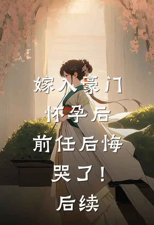 嫁入豪门怀孕后,前任后悔哭了!后续
