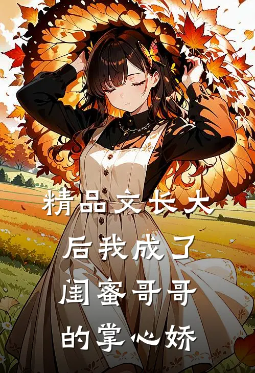 精品文长大后我成了闺蜜哥哥的掌心娇