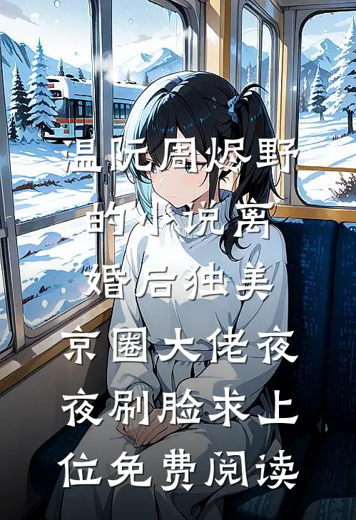 温阮周烬野的小说离婚后独美，京圈大佬夜夜刷脸求上位免费阅读