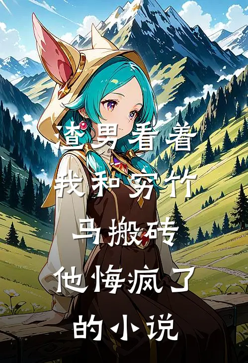 渣男看着我和穷竹马搬砖,他悔疯了的是