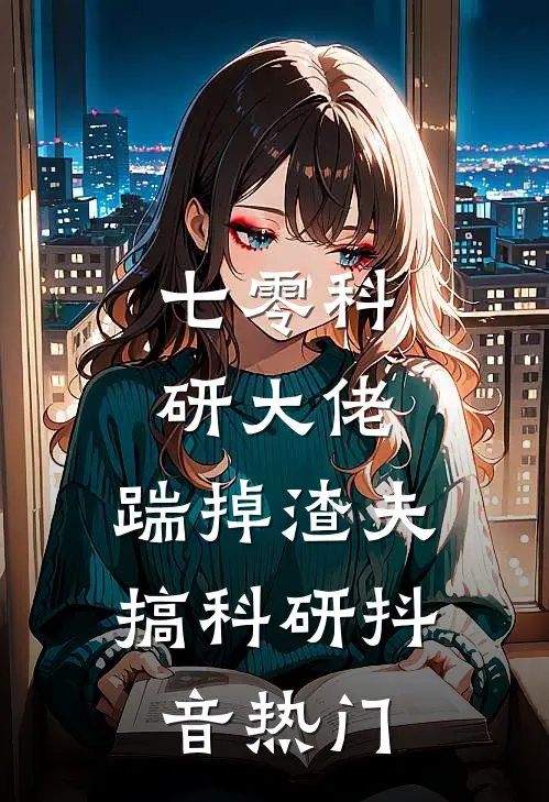 七零科研大佬，踹掉渣夫搞科研抖音热门