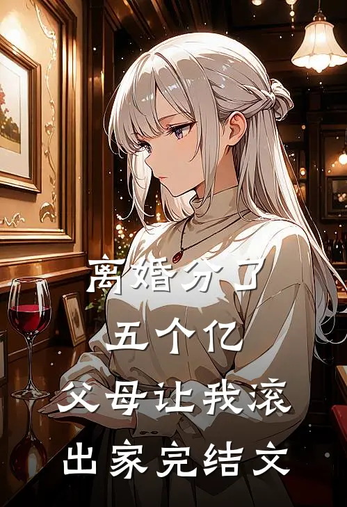 离婚分了五个亿，父母让我滚出家完结文