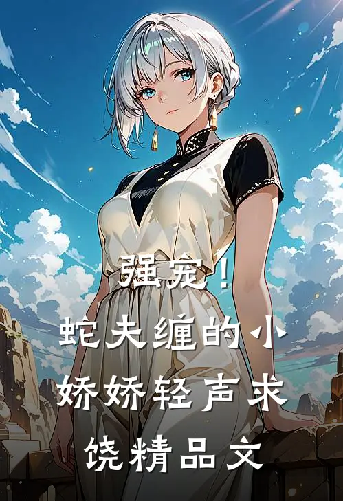 强宠！蛇夫缠的小娇娇轻声求饶精品文