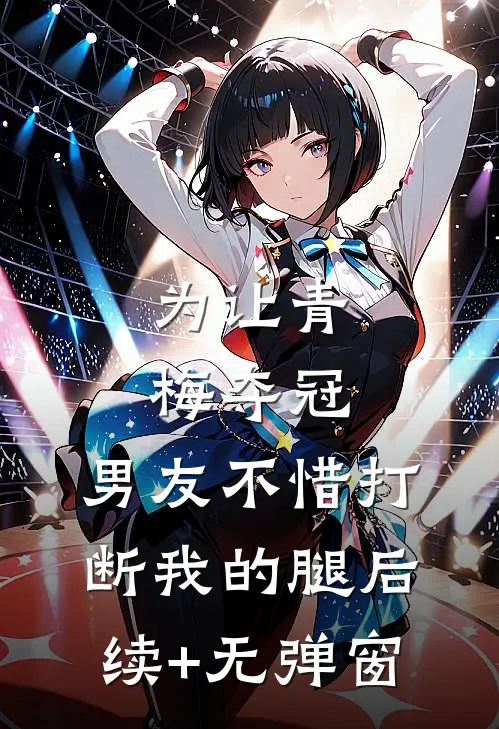 为让青梅夺冠，男友不惜打断我的腿后续+无弹窗