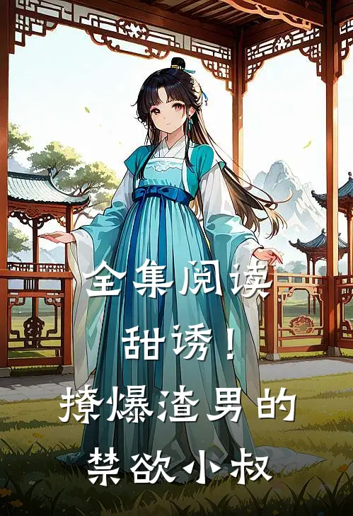 全集阅读甜诱!撩爆渣男的禁欲小叔
