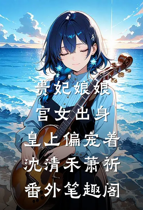 贵妃娘娘宫女出身，皇上偏宠着：沈清禾萧祈番外笔趣阁