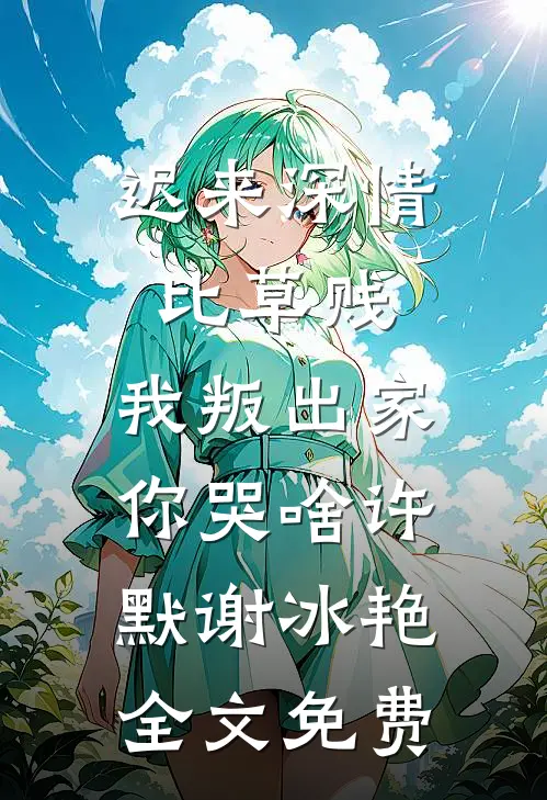 迟来深情比草贱，我叛出家你哭啥许默谢冰艳全文免费