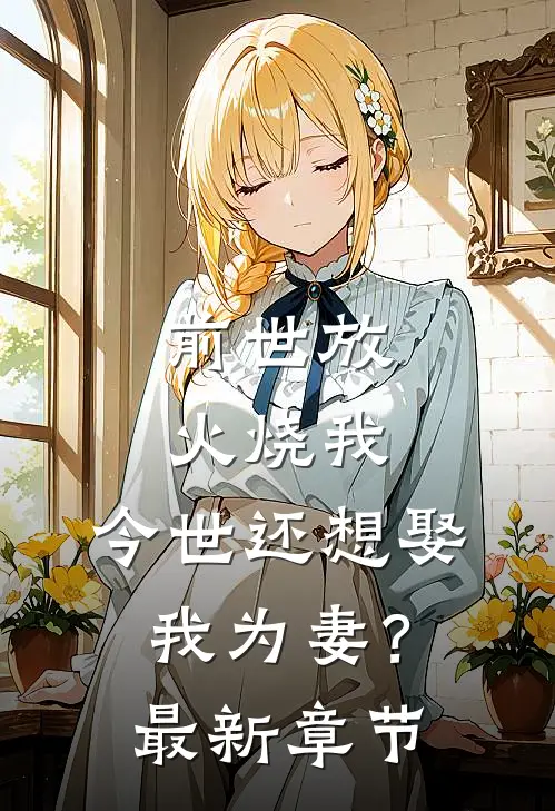 前世放火烧我,今世还想娶我为妻?最新章节免费阅读