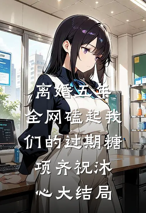 离婚五年，全网磕起我们的过期糖项齐祝沐心大结局