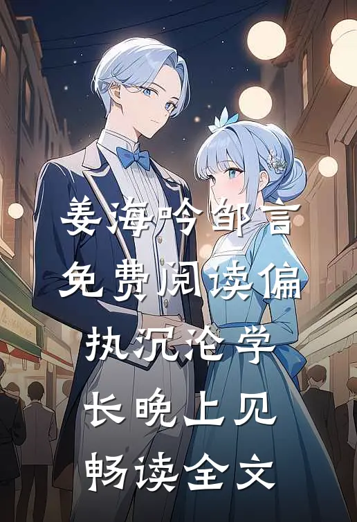 姜海吟邹言免费阅读偏执沉沦学长晚上见畅读全文