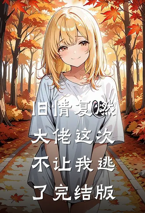 旧情复燃,大佬这次不让我逃了完结版免费阅读